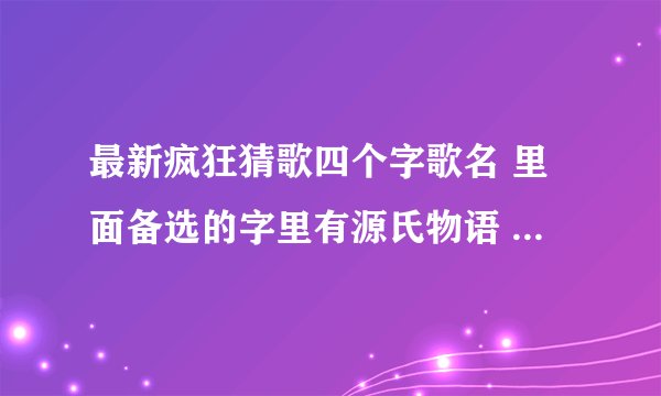 最新疯狂猜歌四个字歌名 里面备选的字里有源氏物语 特种部队的那首歌