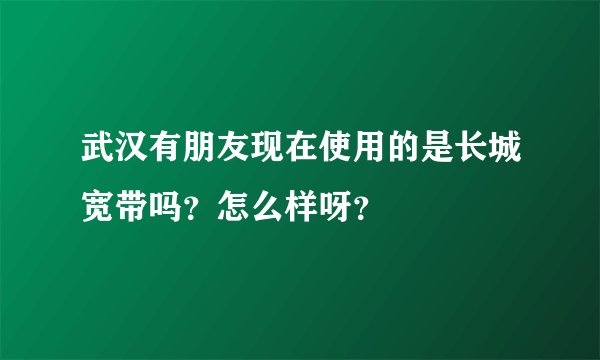 武汉有朋友现在使用的是长城宽带吗？怎么样呀？