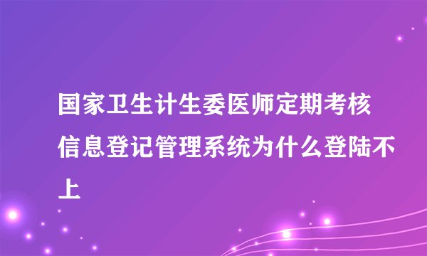 国家卫生计生委医师定期考核信息登记管理系统为什么登陆不上