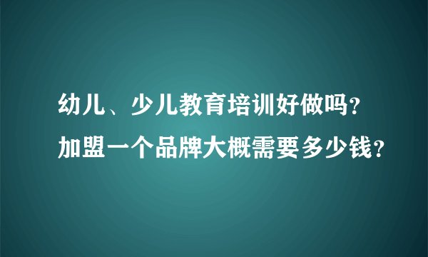 幼儿、少儿教育培训好做吗？加盟一个品牌大概需要多少钱？