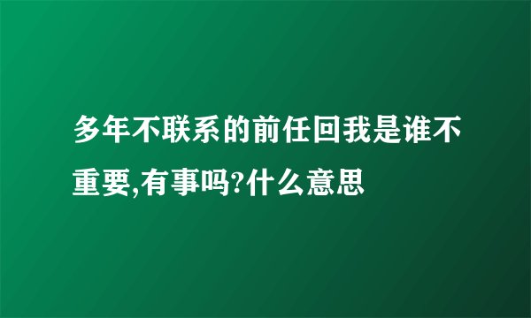 多年不联系的前任回我是谁不重要,有事吗?什么意思