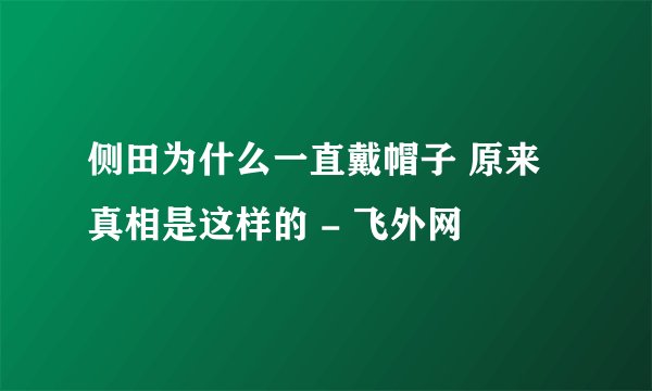 侧田为什么一直戴帽子 原来真相是这样的 - 飞外网