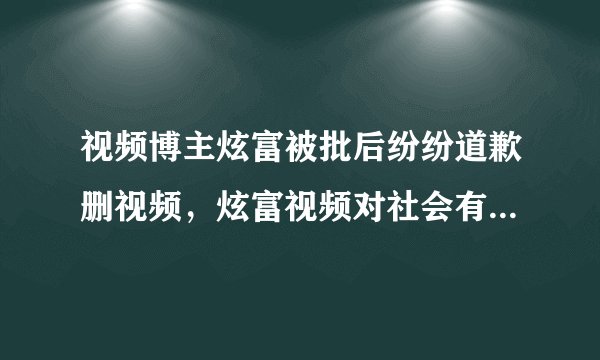 视频博主炫富被批后纷纷道歉删视频，炫富视频对社会有何恶劣影响？