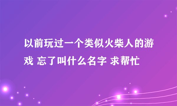 以前玩过一个类似火柴人的游戏 忘了叫什么名字 求帮忙