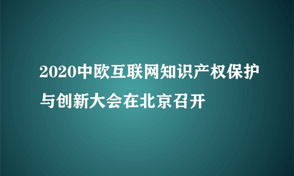 2020中欧互联网知识产权保护与创新大会在北京召开