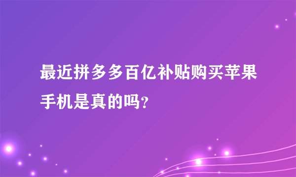 最近拼多多百亿补贴购买苹果手机是真的吗？