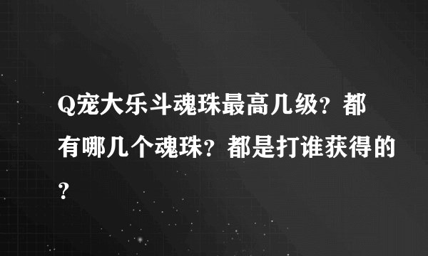 Q宠大乐斗魂珠最高几级？都有哪几个魂珠？都是打谁获得的？