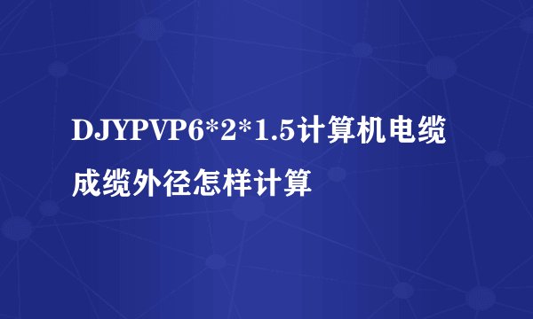 DJYPVP6*2*1.5计算机电缆成缆外径怎样计算