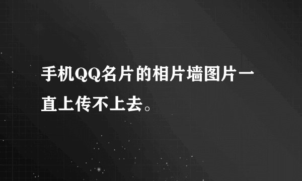 手机QQ名片的相片墙图片一直上传不上去。