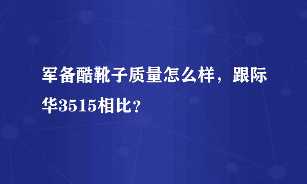 军备酷靴子质量怎么样，跟际华3515相比？