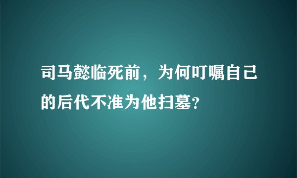 司马懿临死前，为何叮嘱自己的后代不准为他扫墓？