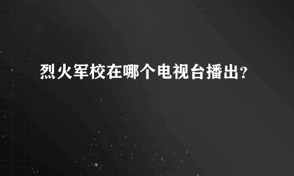 烈火军校在哪个电视台播出？