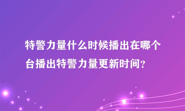 特警力量什么时候播出在哪个台播出特警力量更新时间？