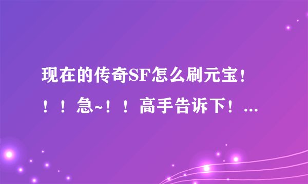 现在的传奇SF怎么刷元宝！！！急~！！高手告诉下！！利用BUG的