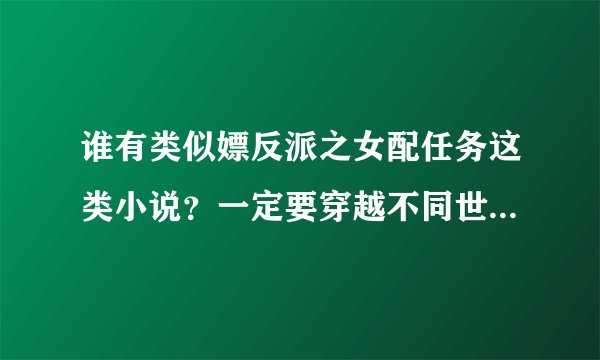 谁有类似嫖反派之女配任务这类小说？一定要穿越不同世界，而且要是关于爱情的哦！多多益善~