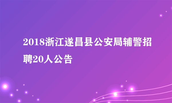 2018浙江遂昌县公安局辅警招聘20人公告