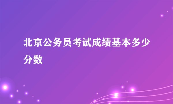 北京公务员考试成绩基本多少分数