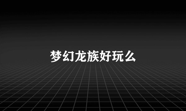 梦幻龙族好玩么
