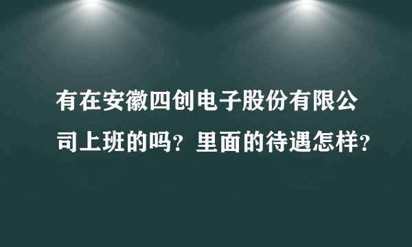 有在安徽四创电子股份有限公司上班的吗？里面的待遇怎样？