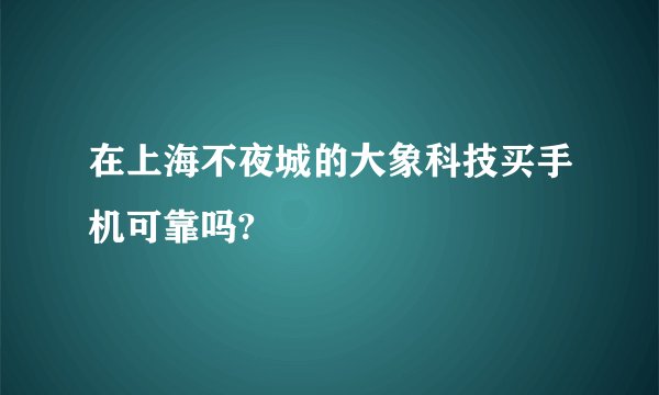 在上海不夜城的大象科技买手机可靠吗?