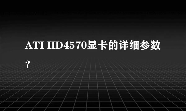 ATI HD4570显卡的详细参数？