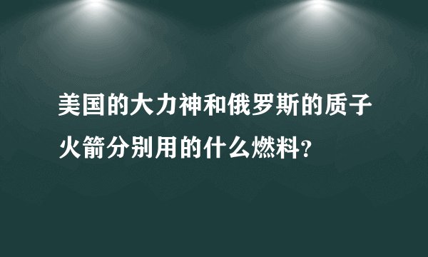 美国的大力神和俄罗斯的质子火箭分别用的什么燃料？