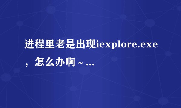 进程里老是出现iexplore.exe，怎么办啊～～！！！