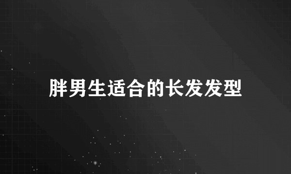 胖男生适合的长发发型