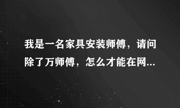 我是一名家具安装师傅，请问除了万师傅，怎么才能在网上接到单呢，还有什么靠谱的网站没