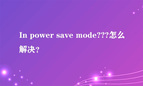 In power save mode???怎么解决？