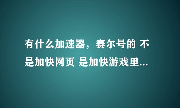 有什么加速器，赛尔号的 不是加快网页 是加快游戏里面的速度 比如移动速度 对战速度