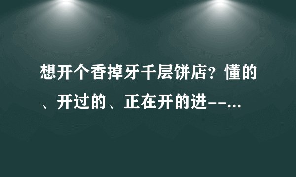 想开个香掉牙千层饼店？懂的、开过的、正在开的进------迷茫中-------特别是山东本地的进--谢谢
