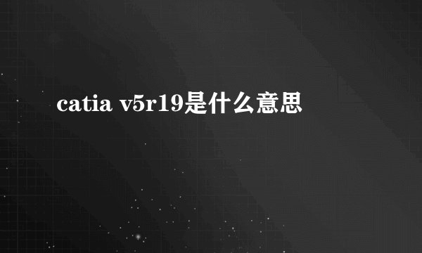 catia v5r19是什么意思