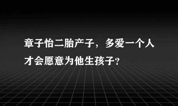 章子怡二胎产子，多爱一个人才会愿意为他生孩子？