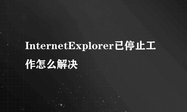 InternetExplorer已停止工作怎么解决