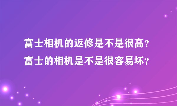 富士相机的返修是不是很高？富士的相机是不是很容易坏？
