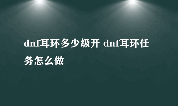 dnf耳环多少级开 dnf耳环任务怎么做