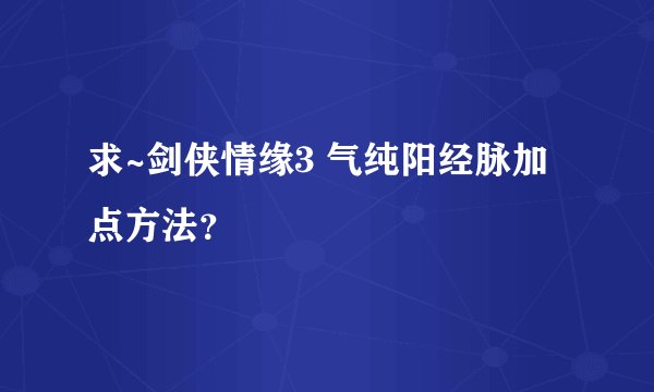求~剑侠情缘3 气纯阳经脉加点方法？