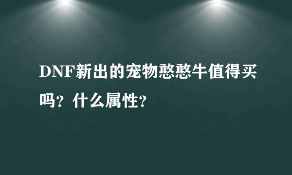 DNF新出的宠物憨憨牛值得买吗？什么属性？