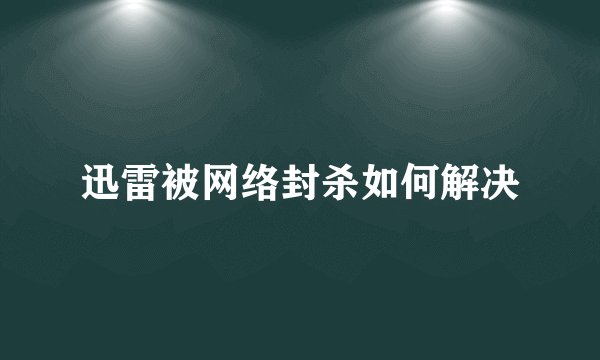 迅雷被网络封杀如何解决