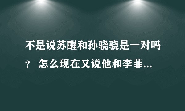不是说苏醒和孙骁骁是一对吗？ 怎么现在又说他和李菲儿在谈呢？