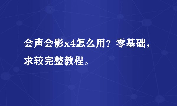 会声会影x4怎么用？零基础，求较完整教程。