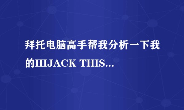 拜托电脑高手帮我分析一下我的HIJACK THIS,非常谢谢