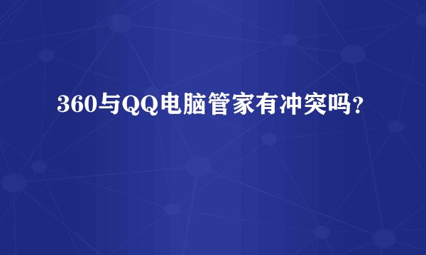 360与QQ电脑管家有冲突吗？