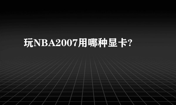 玩NBA2007用哪种显卡?
