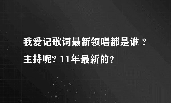我爱记歌词最新领唱都是谁 ? 主持呢? 11年最新的？