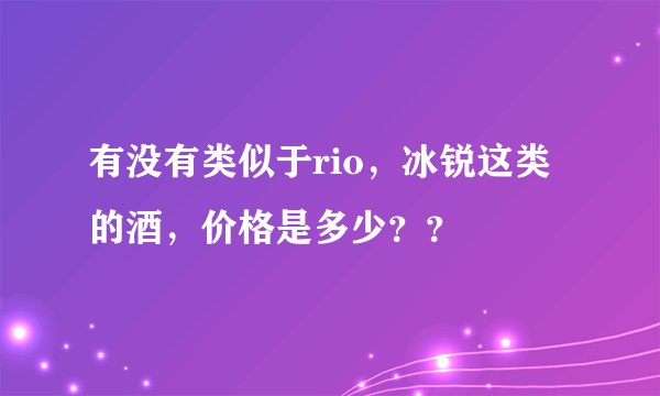有没有类似于rio，冰锐这类的酒，价格是多少？？