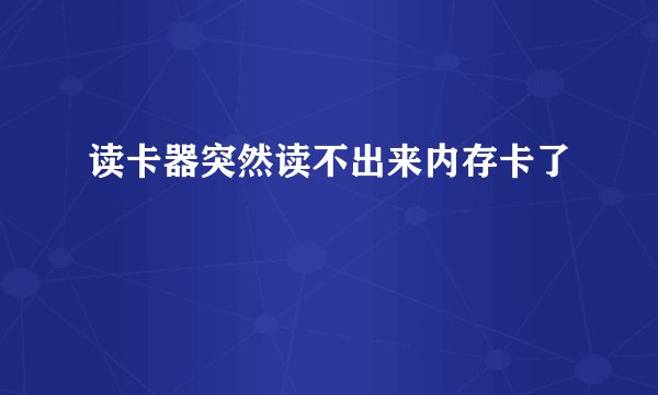 读卡器突然读不出来内存卡了