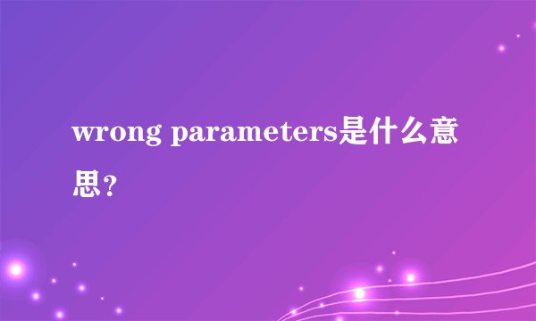 wrong parameters是什么意思？