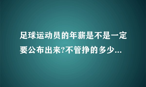 足球运动员的年薪是不是一定要公布出来?不管挣的多少 都有一个上税问题？对吗？